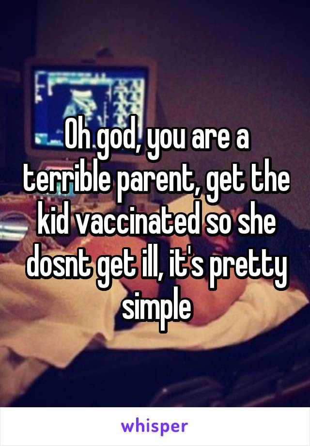 Oh god, you are a terrible parent, get the kid vaccinated so she dosnt get ill, it's pretty simple