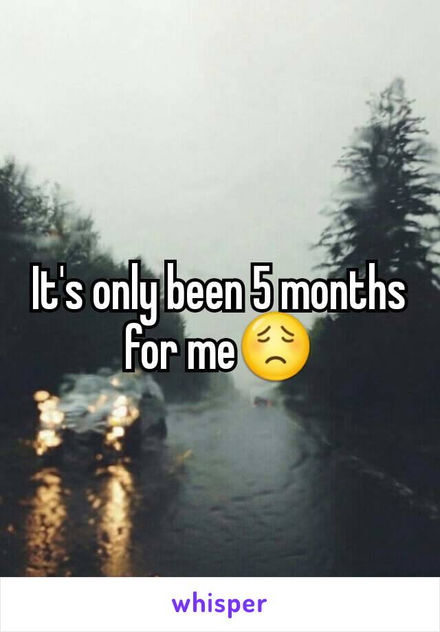 It's only been 5 months for me😟