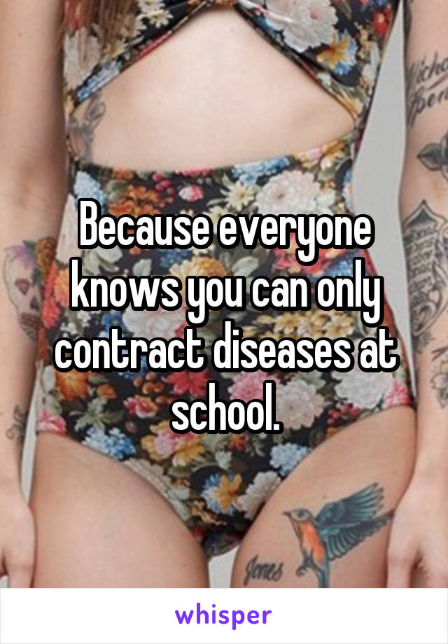Because everyone knows you can only contract diseases at school.