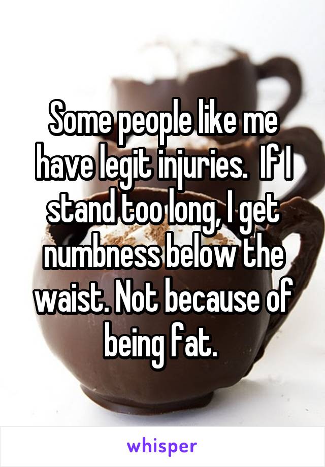 Some people like me have legit injuries.  If I stand too long, I get numbness below the waist. Not because of being fat. 