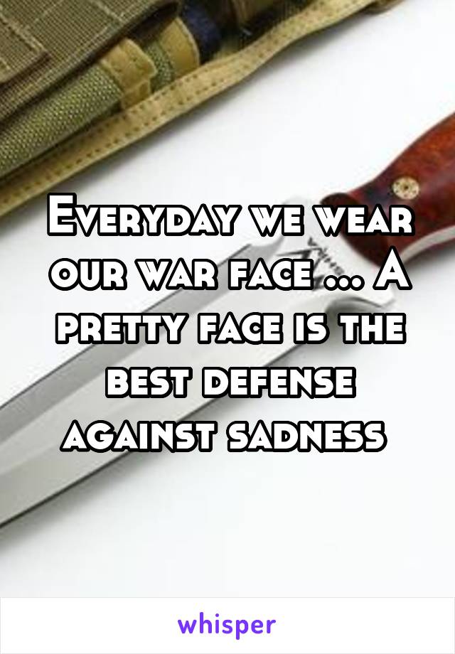 Everyday we wear our war face ... A pretty face is the best defense against sadness 