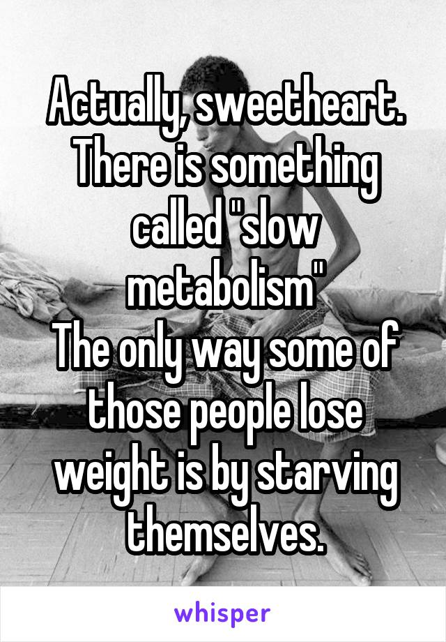 Actually, sweetheart.
There is something called "slow metabolism"
The only way some of those people lose weight is by starving themselves.