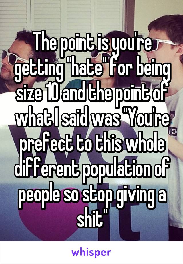 The point is you're getting "hate" for being size 10 and the point of what I said was "You're prefect to this whole different population of people so stop giving a shit"