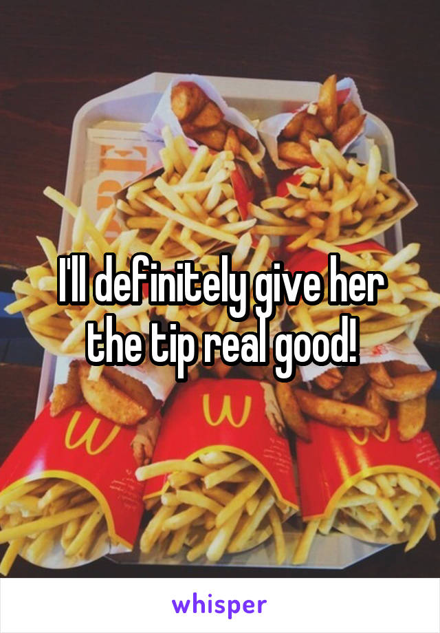 I'll definitely give her the tip real good!