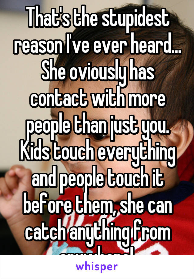 That's the stupidest reason I've ever heard... She oviously has contact with more people than just you. Kids touch everything and people touch it before them, she can catch anything from anywhere! 