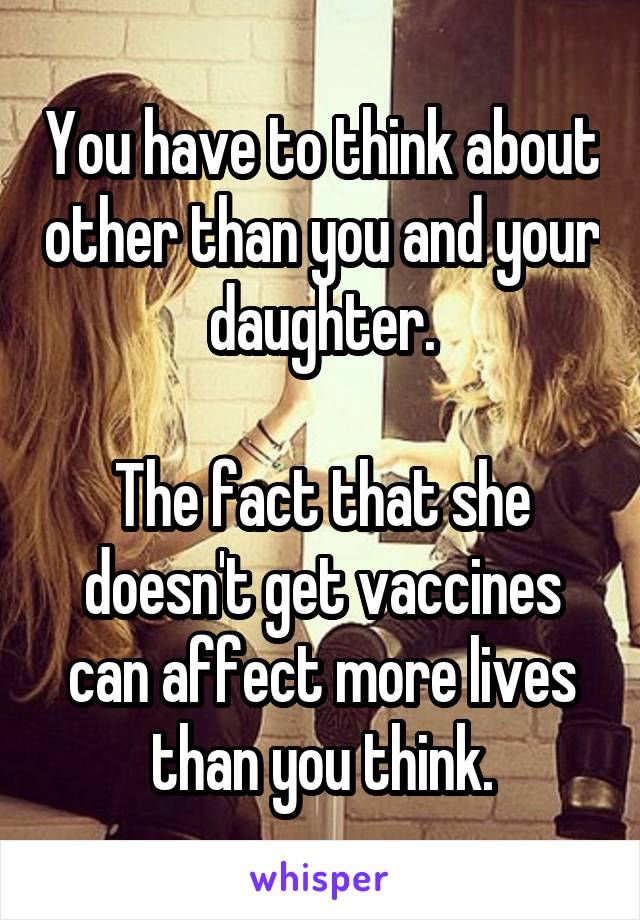 You have to think about other than you and your daughter.

The fact that she doesn't get vaccines can affect more lives than you think.
