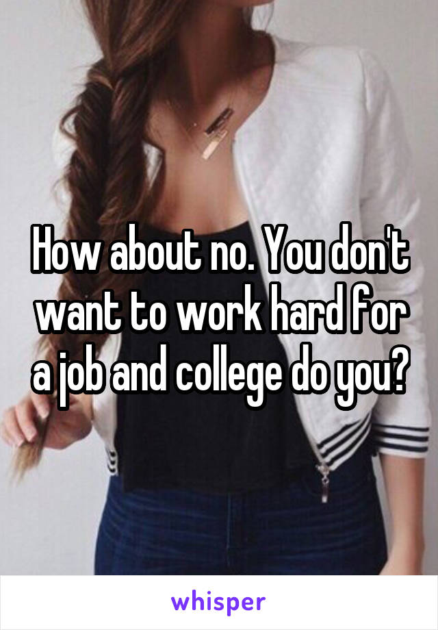 How about no. You don't want to work hard for a job and college do you?