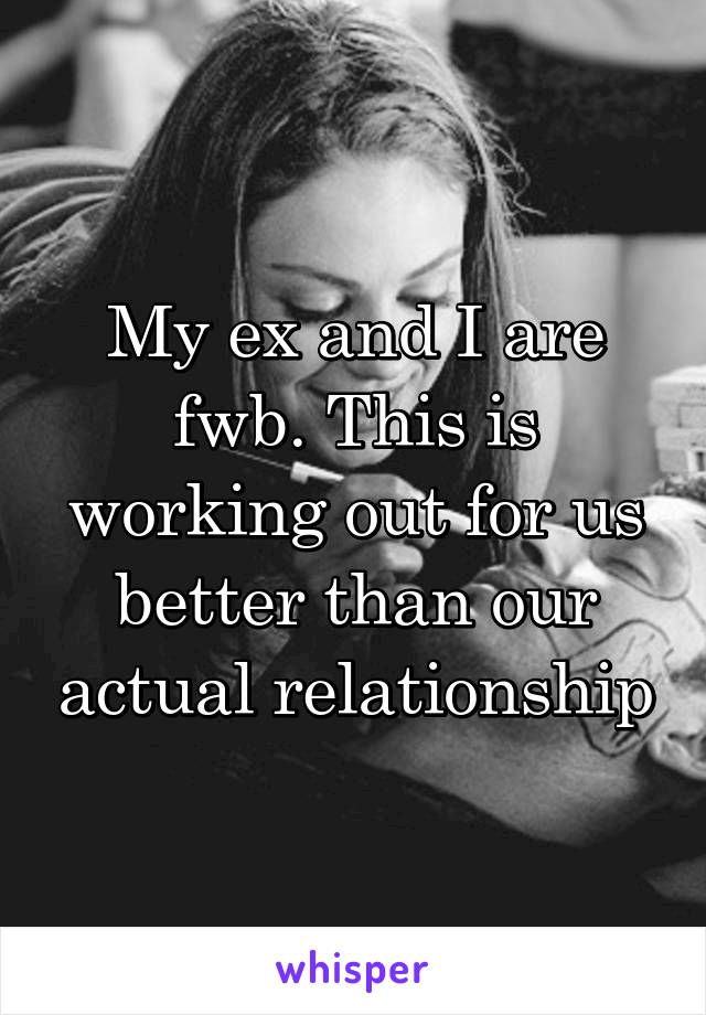 My ex and I are fwb. This is working out for us better than our actual relationship
