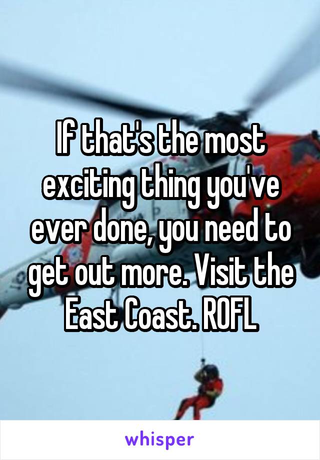 If that's the most exciting thing you've ever done, you need to get out more. Visit the East Coast. ROFL