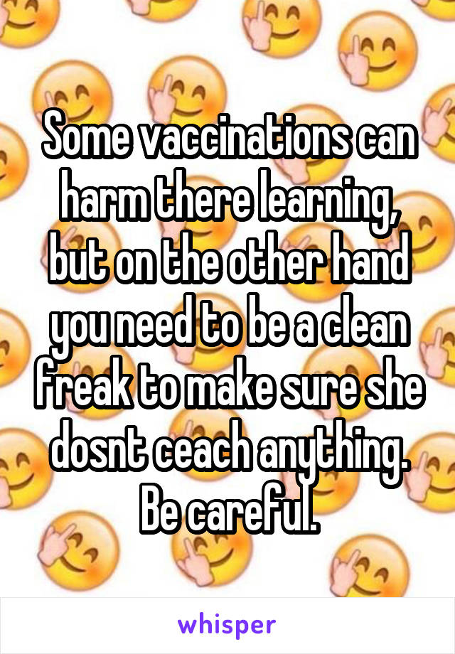 Some vaccinations can harm there learning, but on the other hand you need to be a clean freak to make sure she dosnt ceach anything. Be careful.