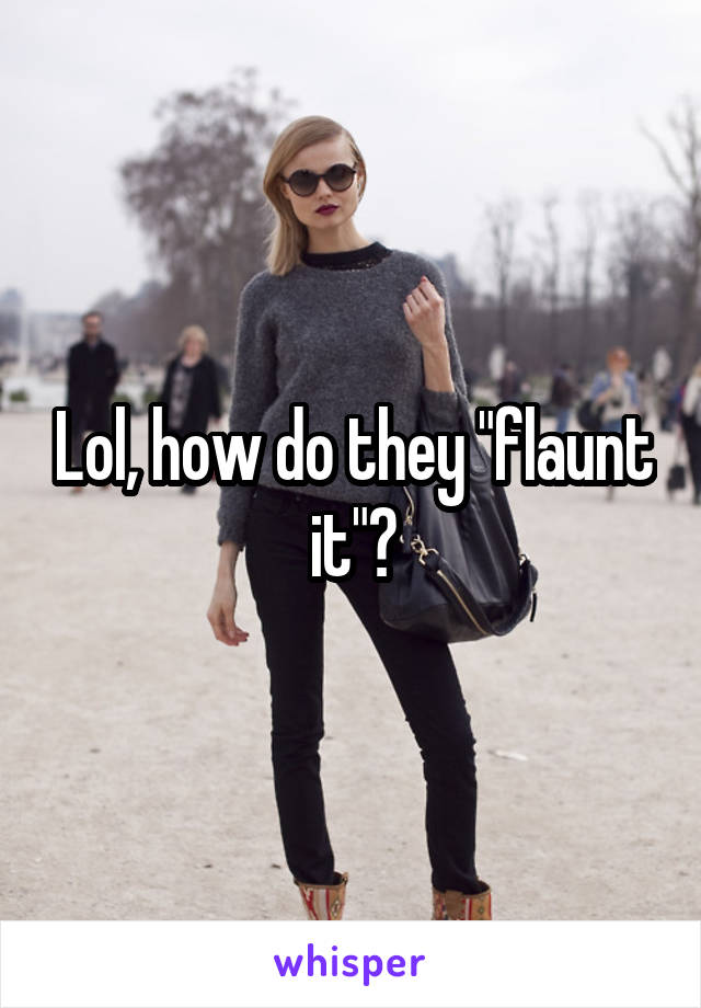 Lol, how do they "flaunt it"?