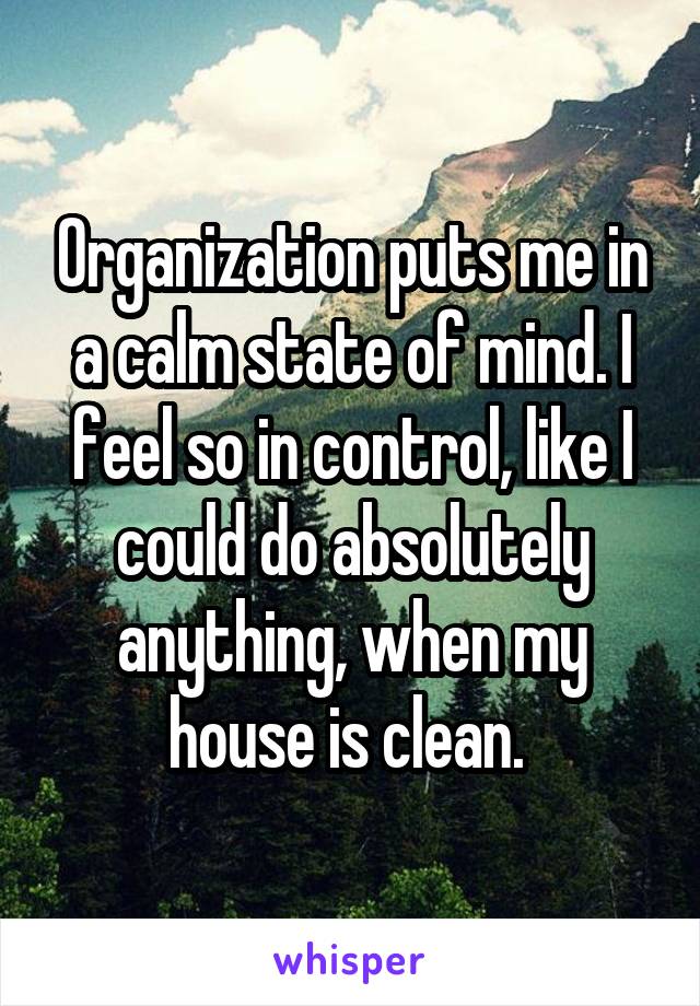 Organization puts me in a calm state of mind. I feel so in control, like I could do absolutely anything, when my house is clean. 