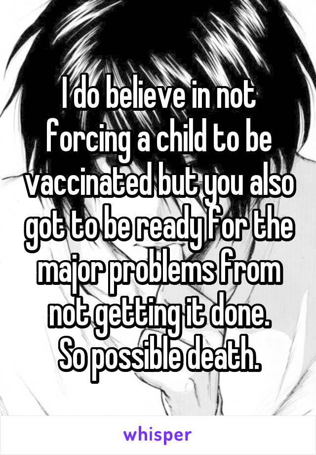 I do believe in not forcing a child to be vaccinated but you also got to be ready for the major problems from not getting it done.
So possible death.