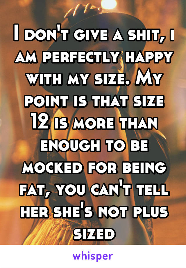 I don't give a shit, i am perfectly happy with my size. My point is that size 12 is more than enough to be mocked for being fat, you can't tell her she's not plus sized