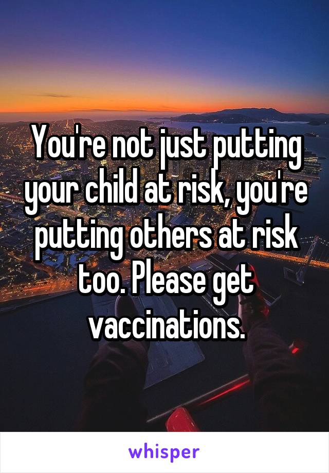 You're not just putting your child at risk, you're putting others at risk too. Please get vaccinations.