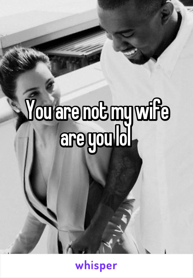 You are not my wife are you lol 
