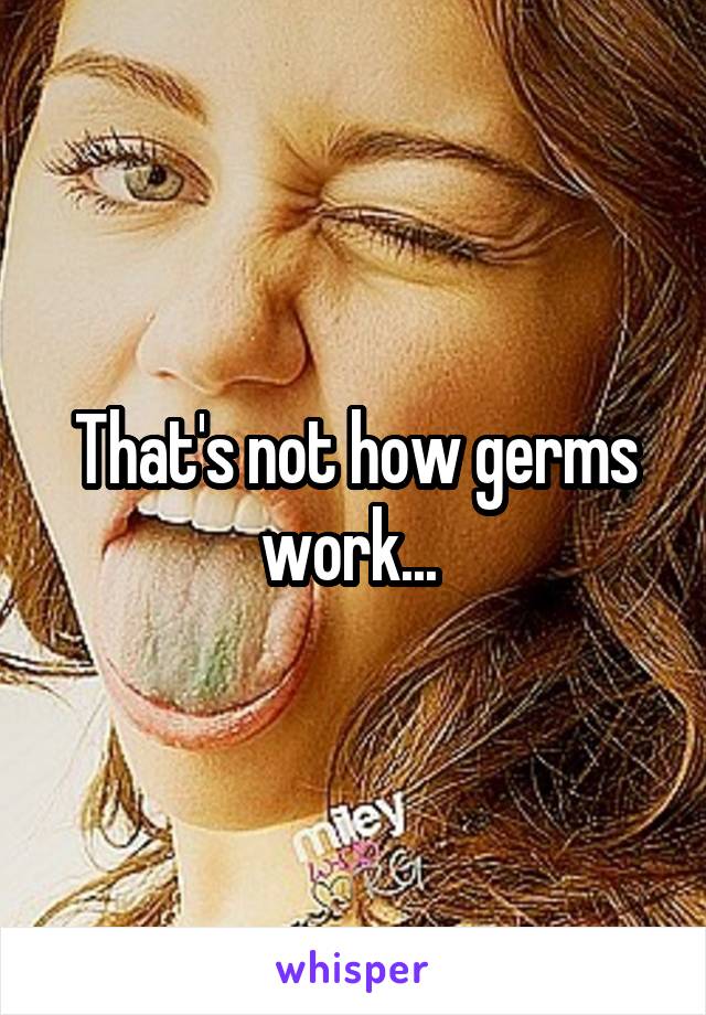 That's not how germs work... 