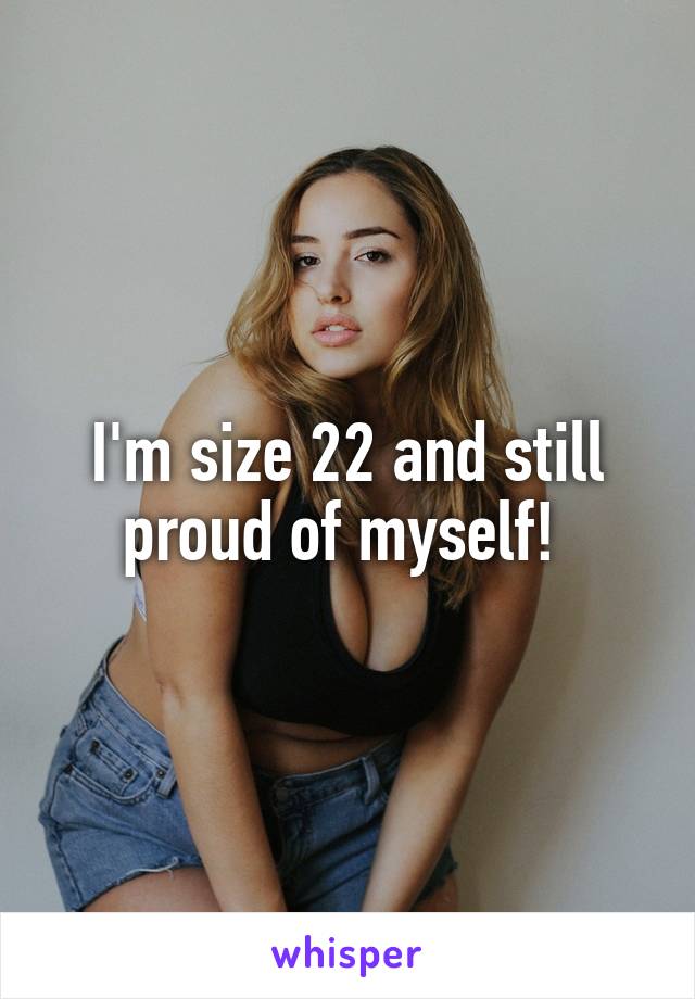 I'm size 22 and still proud of myself! 