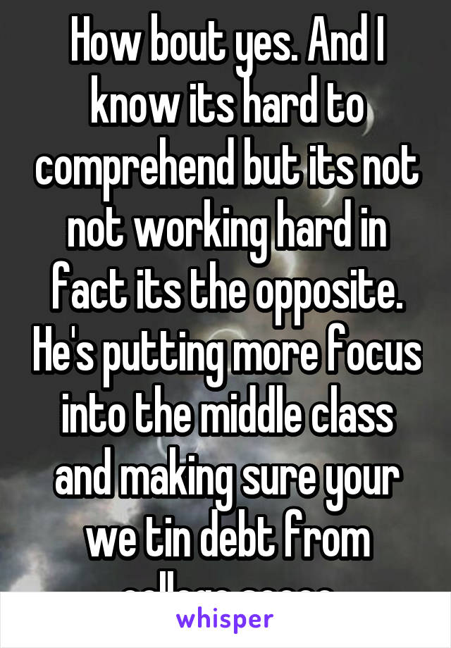 How bout yes. And I know its hard to comprehend but its not not working hard in fact its the opposite. He's putting more focus into the middle class and making sure your we tin debt from college soooo