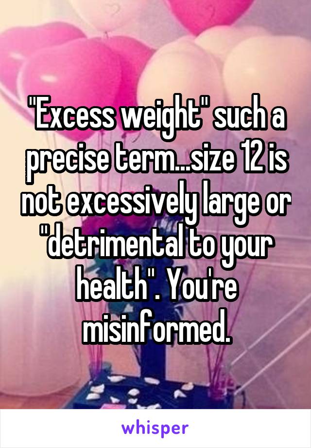 "Excess weight" such a precise term...size 12 is not excessively large or "detrimental to your health". You're misinformed.