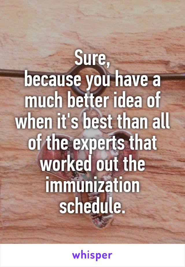 Sure,
because you have a much better idea of when it's best than all of the experts that worked out the immunization schedule.