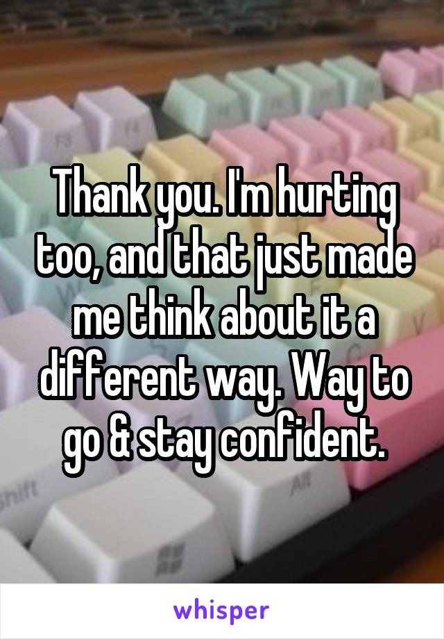 Thank you. I'm hurting too, and that just made me think about it a different way. Way to go & stay confident.