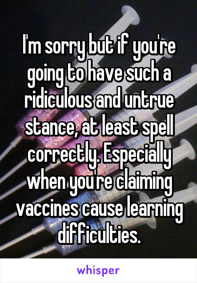 I'm sorry but if you're going to have such a ridiculous and untrue stance, at least spell correctly. Especially when you're claiming vaccines cause learning difficulties.