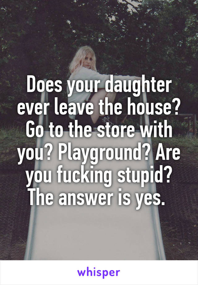 Does your daughter ever leave the house? Go to the store with you? Playground? Are you fucking stupid? The answer is yes. 