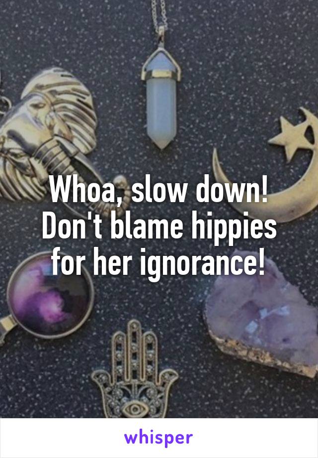 Whoa, slow down!
Don't blame hippies for her ignorance!