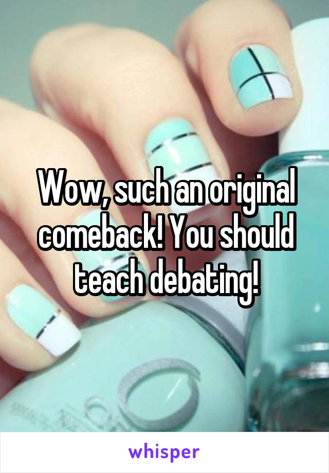 Wow, such an original comeback! You should teach debating!