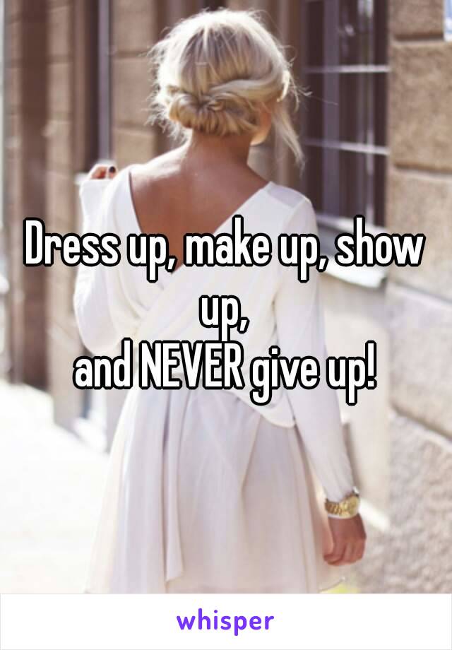 Dress up, make up, show up, 
and NEVER give up!