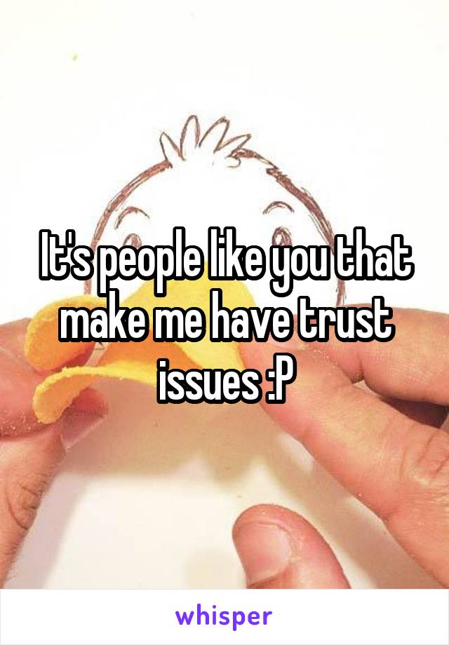 It's people like you that make me have trust issues :P