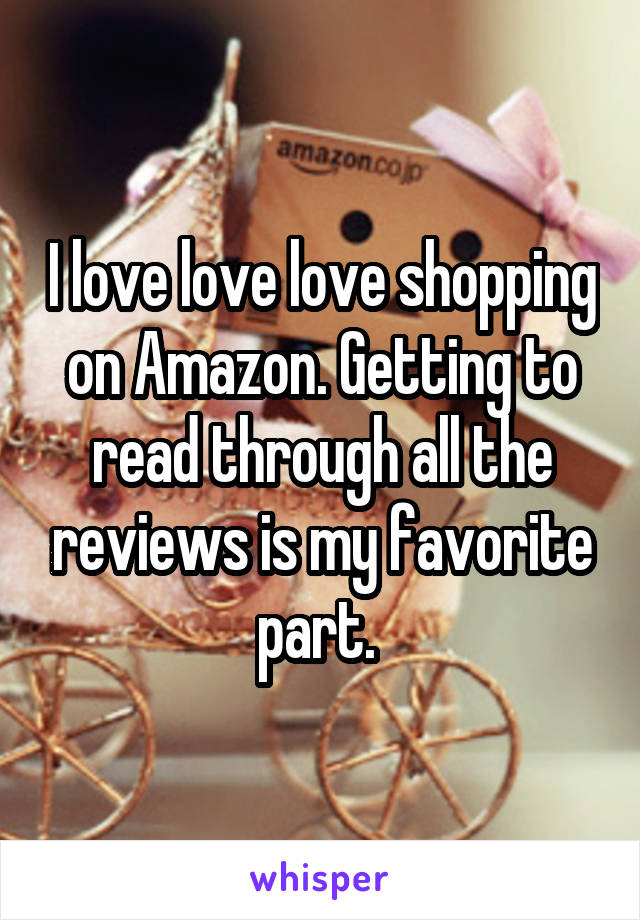 I love love love shopping on Amazon. Getting to read through all the reviews is my favorite part. 