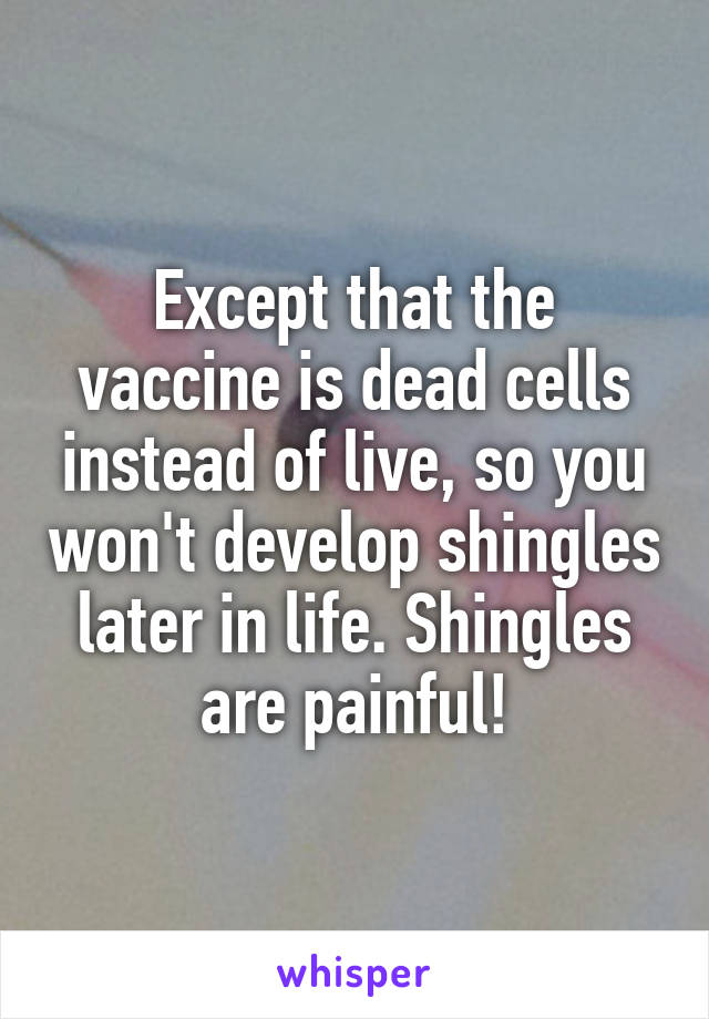 Except that the vaccine is dead cells instead of live, so you won't develop shingles later in life. Shingles are painful!