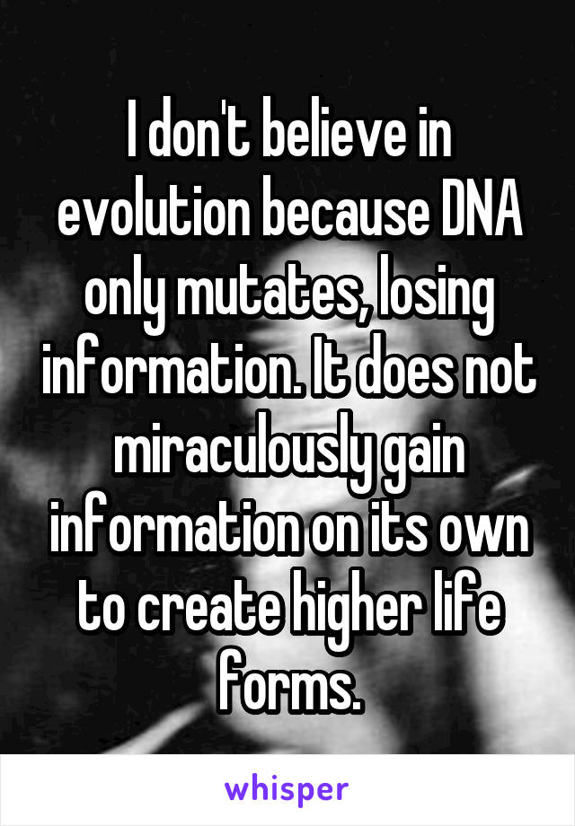 I don't believe in evolution because DNA only mutates, losing information. It does not miraculously gain information on its own to create higher life forms.