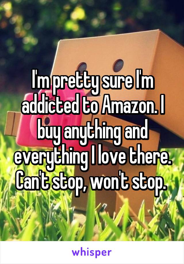 I'm pretty sure I'm addicted to Amazon. I buy anything and everything I love there. Can't stop, won't stop. 