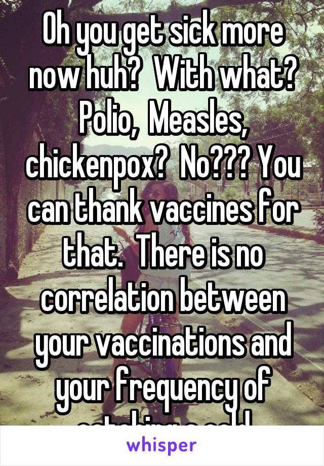 Oh you get sick more now huh?  With what? Polio,  Measles, chickenpox?  No??? You can thank vaccines for that.  There is no correlation between your vaccinations and your frequency of catching a cold