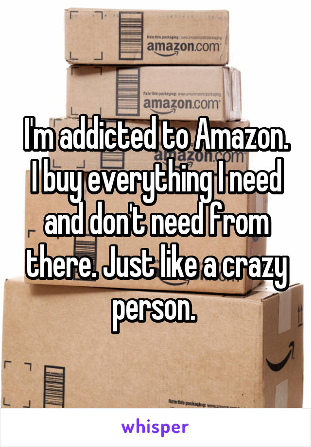 I'm addicted to Amazon. I buy everything I need and don't need from there. Just like a crazy person. 