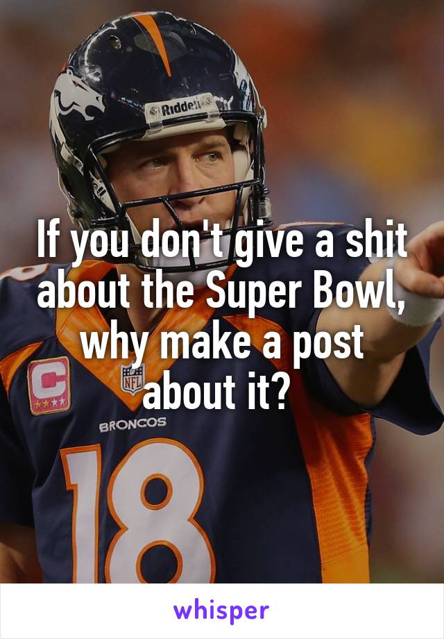 If you don't give a shit about the Super Bowl, why make a post about it? 
