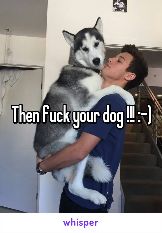 Then fuck your dog !!! :-)