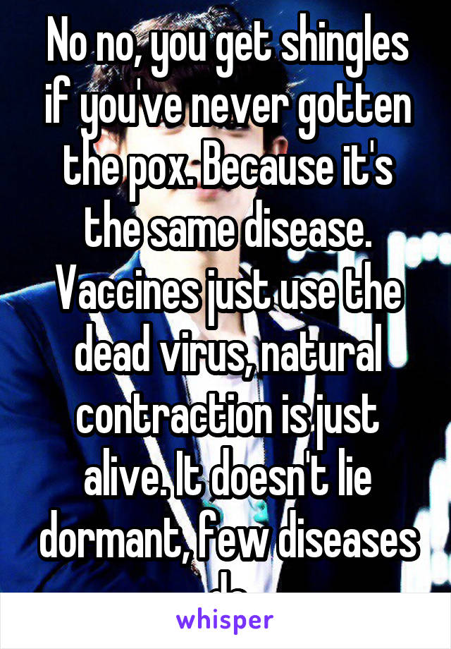 No no, you get shingles if you've never gotten the pox. Because it's the same disease. Vaccines just use the dead virus, natural contraction is just alive. It doesn't lie dormant, few diseases do