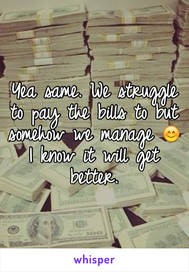 Yea same. We struggle to pay the bills to but somehow we manage 😊 I know it will get better. 