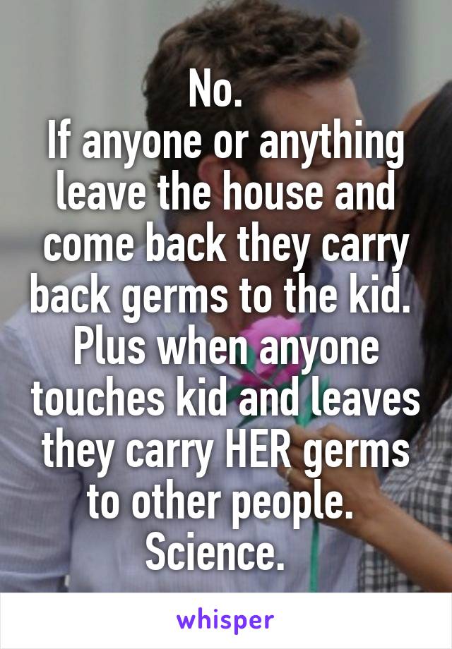 No.  
If anyone or anything leave the house and come back they carry back germs to the kid.  Plus when anyone touches kid and leaves they carry HER germs to other people.  Science.  