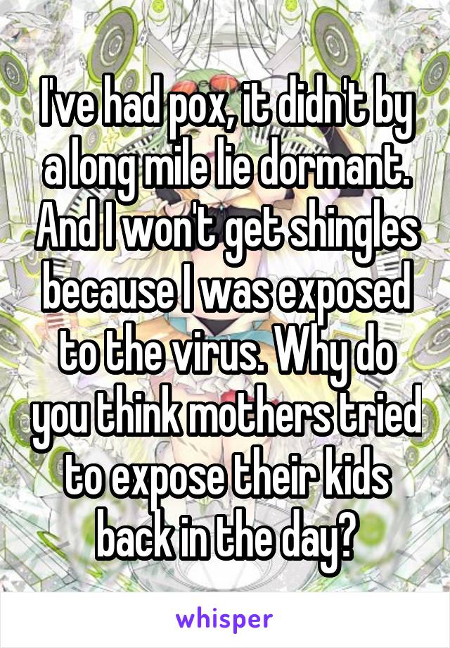 I've had pox, it didn't by a long mile lie dormant. And I won't get shingles because I was exposed to the virus. Why do you think mothers tried to expose their kids back in the day?