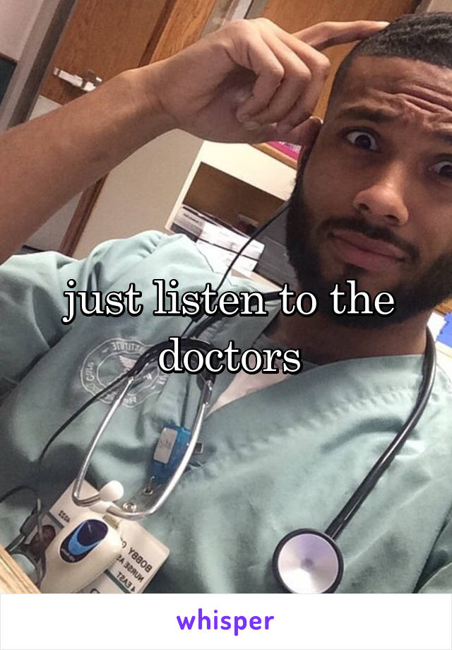 just listen to the doctors