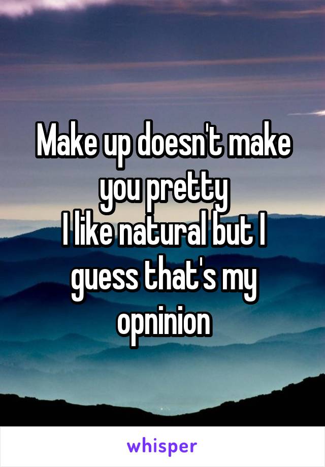 Make up doesn't make you pretty
I like natural but I guess that's my opninion