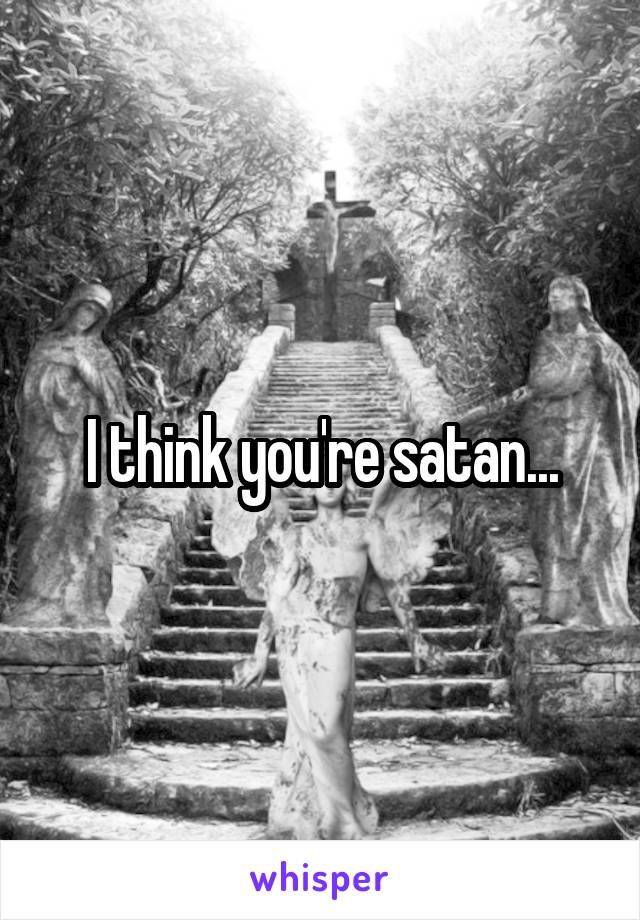 I think you're satan...