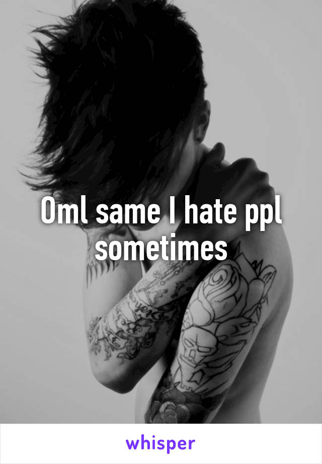 Oml same I hate ppl sometimes