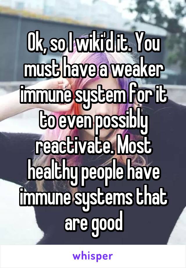 Ok, so I wiki'd it. You must have a weaker immune system for it to even possibly reactivate. Most healthy people have immune systems that are good