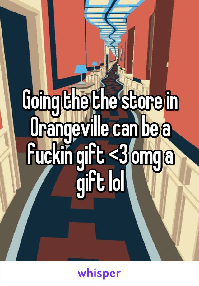 Going the the store in Orangeville can be a fuckin gift <3 omg a gift lol